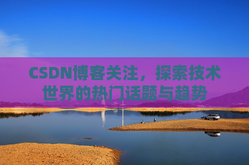 CSDN博客关注，探索技术世界的热门话题与趋势